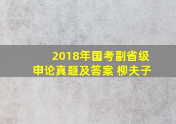 2018年国考副省级申论真题及答案 柳夫子